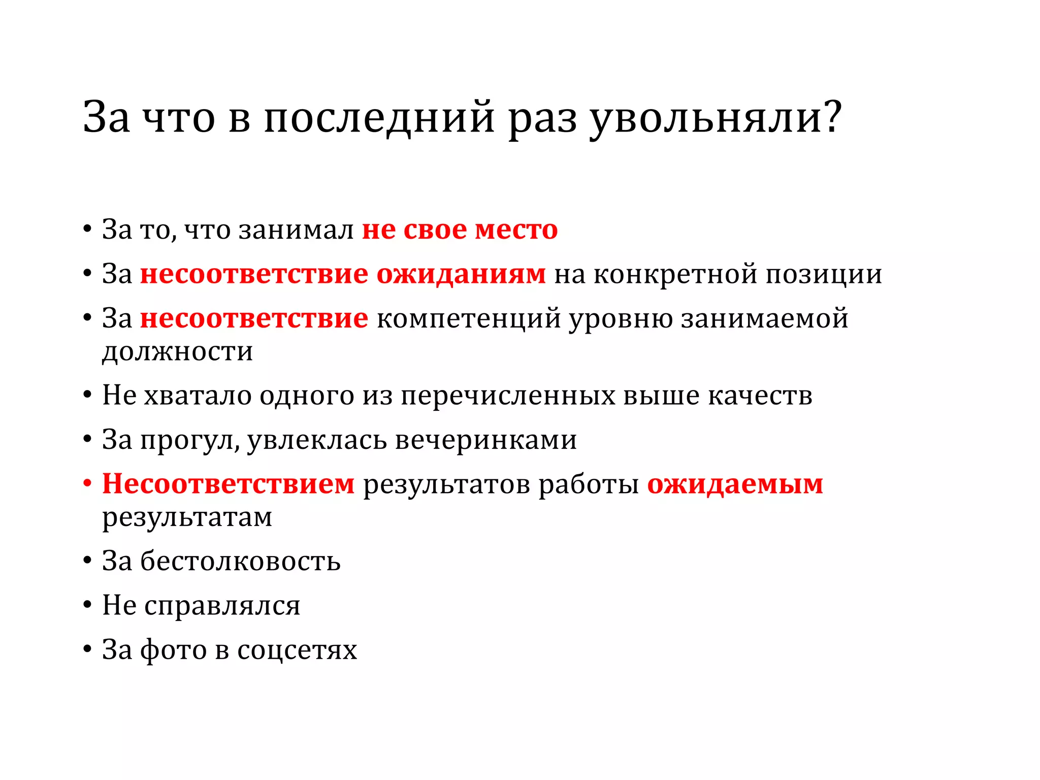 За что в последний раз увольняли?
• За то, что занимал не свое место
• За несоответствие ожиданиям на конкретной позиции
• За несоответствие компетенций уровню занимаемой
должности
• Не хватало одного из перечисленных выше качеств
• За прогул, увлеклась вечеринками
• Несоответствием результатов работы ожидаемым
результатам
• За бестолковость
• Не справлялся
• За фото в соцсетях
 