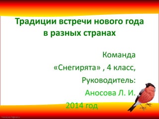 FokinaLida.75@mail.ru
Традиции встречи нового года
в разных странах
Команда
«Снегирята» , 4 класс,
Руководитель:
Аносова Л. И.
2014 год
 