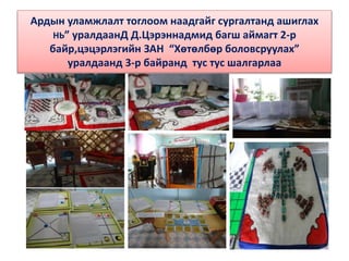Ардын уламжлалт тоглоом наадгайг сургалтанд ашиглах
НЬ” уралдаанД Д.Цэрэннадмид багш аймагт 2-р
байр,цэцэрлэгийн ЗАН “Хөтөлбөр боловсруулах”
уралдаанд 3-р байранд тус тус шалгарлаа
 