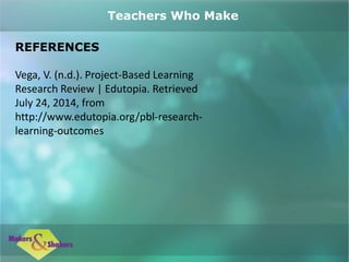 REFERENCES
Vega, V. (n.d.). Project-Based Learning
Research Review | Edutopia. Retrieved
July 24, 2014, from
http://www.edutopia.org/pbl-research-
learning-outcomes
Teachers Who Make
 