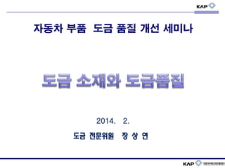 자동차 부품 도금 품질 개선 세미나
2014. 2.
도금 전문위원 장 상 연
 