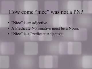How come “nice” was not a PN? “Nice” is an adjective. A Predicate Nominative must be a Noun. “Nice” is a Predicate Adjective.  