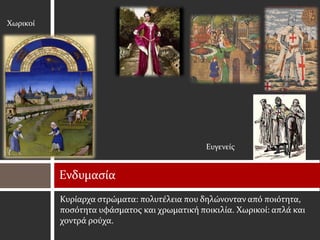 Χωρικοί




                                             Ευγενείς


          Ενδυμασία
          Κυρίαρχα στρώματα: πολυτέλεια που δηλώνονταν από ποιότητα,
          ποσότητα υφάσματος και χρωματική ποικιλία. Χωρικοί: απλά και
          χοντρά ρούχα.
 