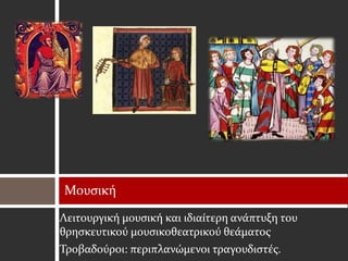 Μουσική
Λειτουργική μουσική και ιδιαίτερη ανάπτυξη του
θρησκευτικού μουσικοθεατρικού θεάματος
Τροβαδούροι: περιπλανώμενοι τραγουδιστές.
 
