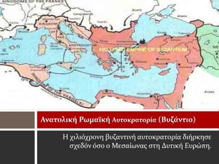 Ανατολική Ρωμαϊκή Αυτοκρατορία (Βυζάντιο)

     Η χιλιόχρονη βυζαντινή αυτοκρατορία διήρκησε
       σχεδόν όσο ο Μεσαίωνας στη Δυτική Ευρώπη.
 