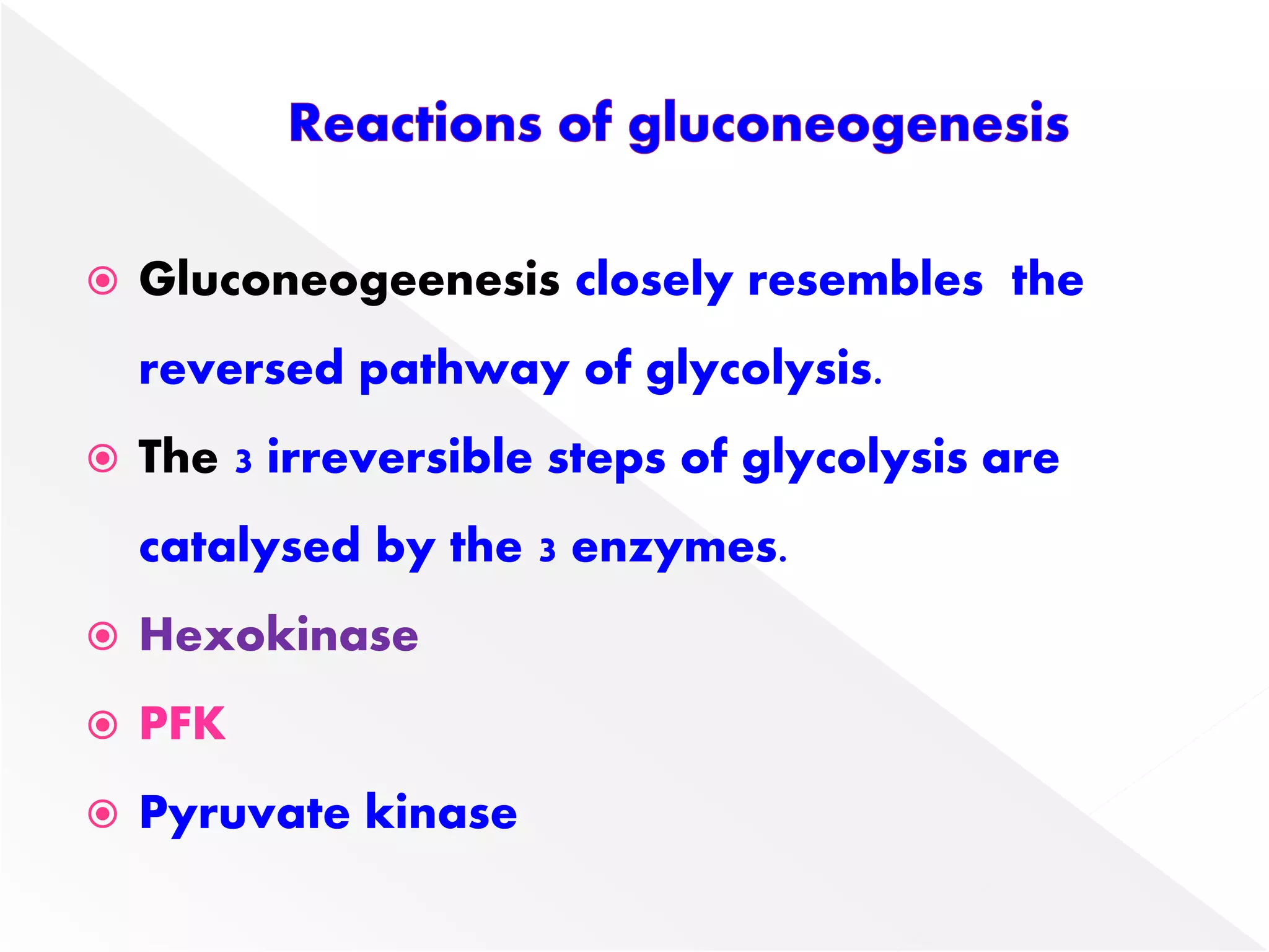  Gluconeogeenesis closely resembles the
reversed pathway of glycolysis.
 The 3 irreversible steps of glycolysis are
catalysed by the 3 enzymes.
 Hexokinase
 PFK
 Pyruvate kinase
 