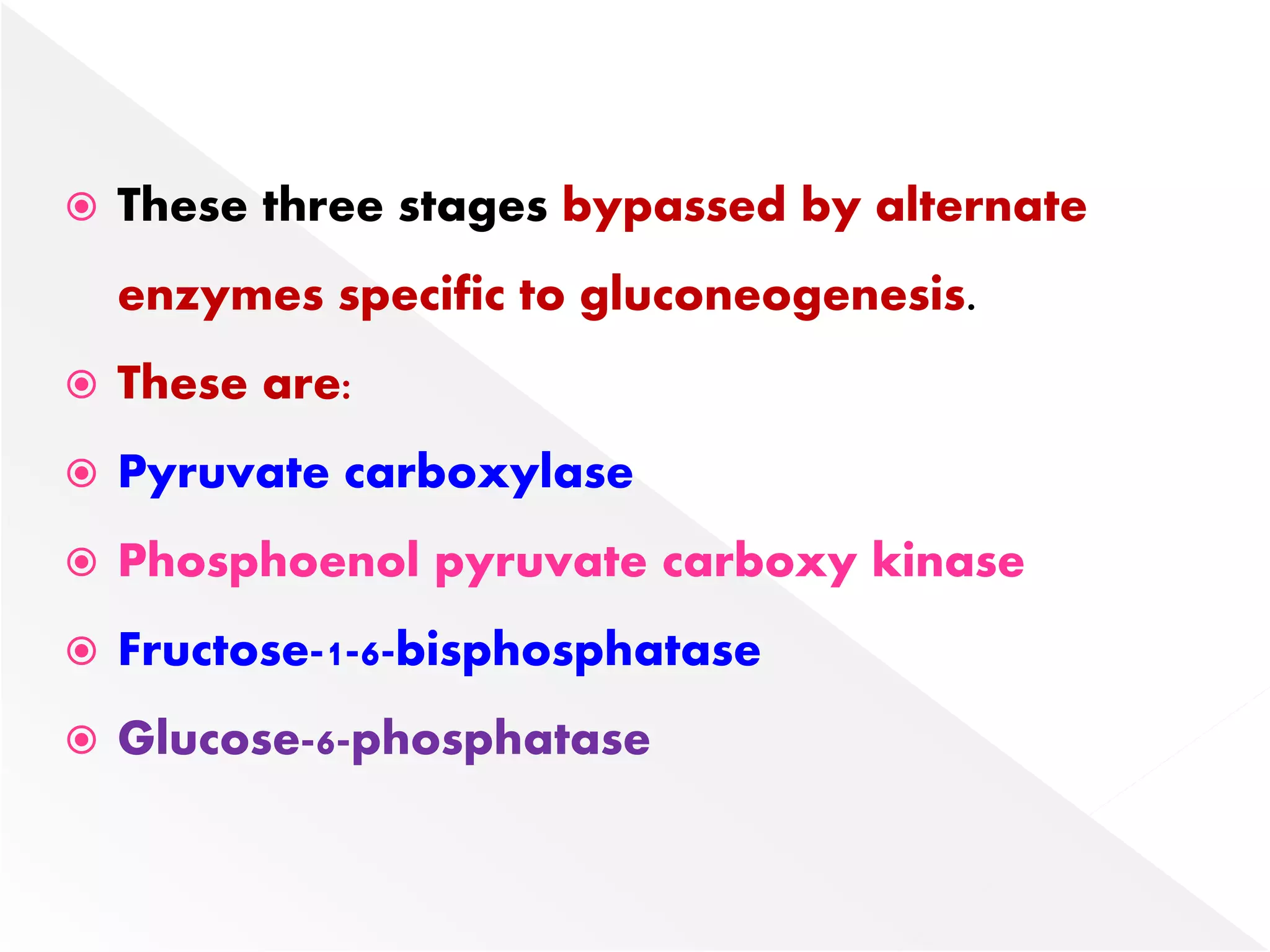  These three stages bypassed by alternate
enzymes specific to gluconeogenesis.
 These are:
 Pyruvate carboxylase
 Phosphoenol pyruvate carboxy kinase
 Fructose-1-6-bisphosphatase
 Glucose-6-phosphatase
 