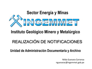 Sector Energía y Minas
Nilda Guevara Carranza
nguevarac@ingemmet.gob.pe
Instituto Geológico Minero y Metalúrgico
REALIZACIÓN DE NOTIFICACIONES
Unidad de Administración Documentaria y Archivo
 