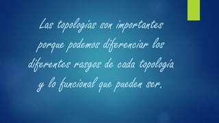 Las topologías son importantes
porque podemos diferenciar los
diferentes rasgos de cada topología
y lo funcional que pueden ser.
 