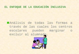 Análisis de todas las formas a
través de las cuales los centros
escolares pueden marginar o
excluir al alumnado.
EL ENFOQUE DE LA EDUCACIÓN INCLUSIVA
 