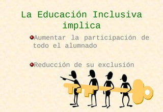 La Educación Inclusiva
implica
Aumentar la participación de
todo el alumnado
Reducción de su exclusión
 