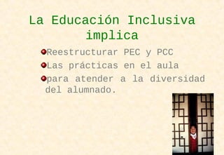 La Educación Inclusiva
implica
Reestructurar PEC y PCC
Las prácticas en el aula
para atender a la diversidad
del alumnado.
 