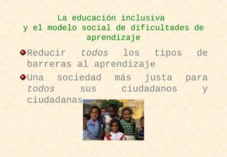 La educación inclusiva
y el modelo social de dificultades de
aprendizaje
Reducir todos los tipos de
barreras al aprendizaje
Una sociedad más justa para
todos sus ciudadanos y
ciudadanas.
 