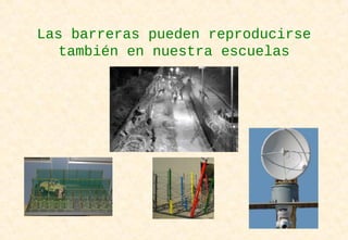 Las barreras pueden reproducirse
también en nuestra escuelas
 