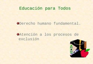 Derecho humano fundamental.
Atención a los procesos de
exclusión
Educación para Todos
 