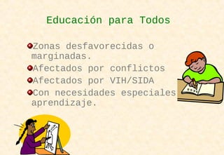 Zonas desfavorecidas o
marginadas.
Afectados por conflictos
Afectados por VIH/SIDA
Con necesidades especiales de
aprendizaje.
Educación para Todos
 