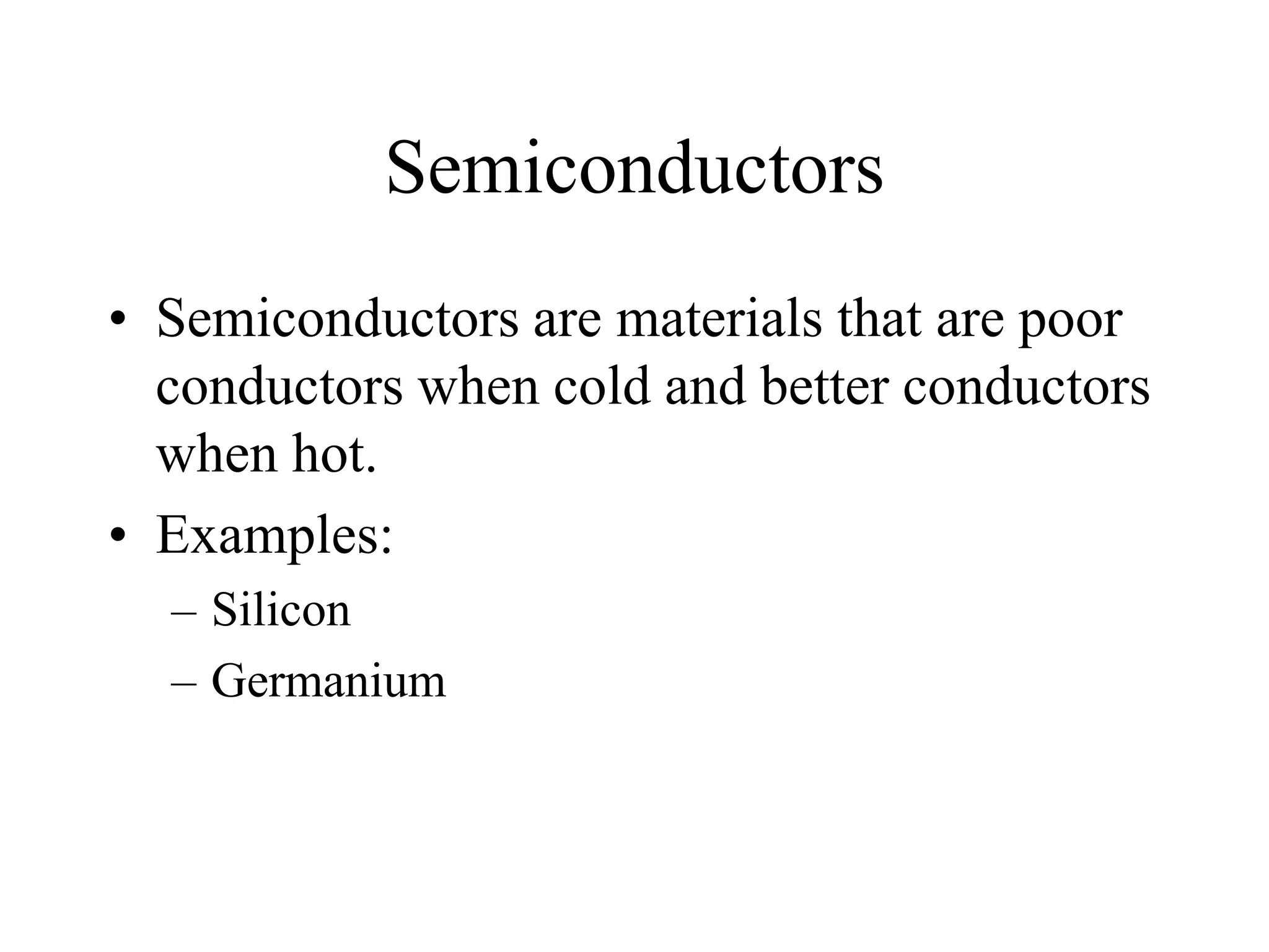 Semiconductors
• Semiconductors are materials that are poor
conductors when cold and better conductors
when hot.
• Examples:
– Silicon
– Germanium
 