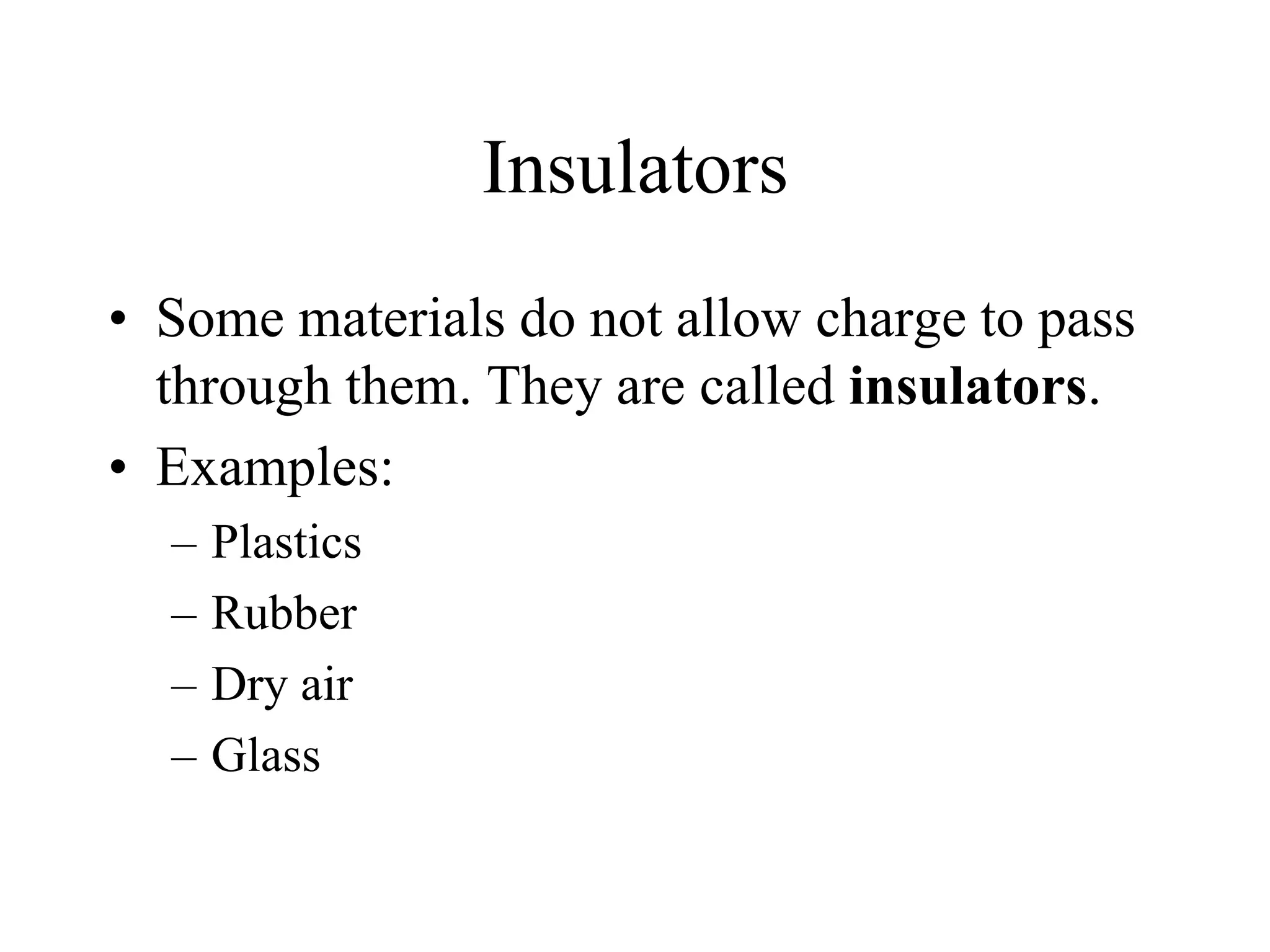 Insulators
• Some materials do not allow charge to pass
through them. They are called insulators.
• Examples:
– Plastics
– Rubber
– Dry air
– Glass
 