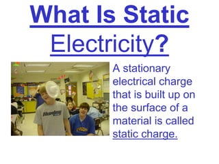 What Is Static
Electricity?
• A stationary
electrical charge
that is built up on
the surface of a
material is called
static charge.
 
