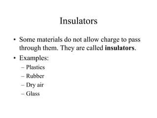 Insulators
• Some materials do not allow charge to pass
through them. They are called insulators.
• Examples:
– Plastics
– Rubber
– Dry air
– Glass
 