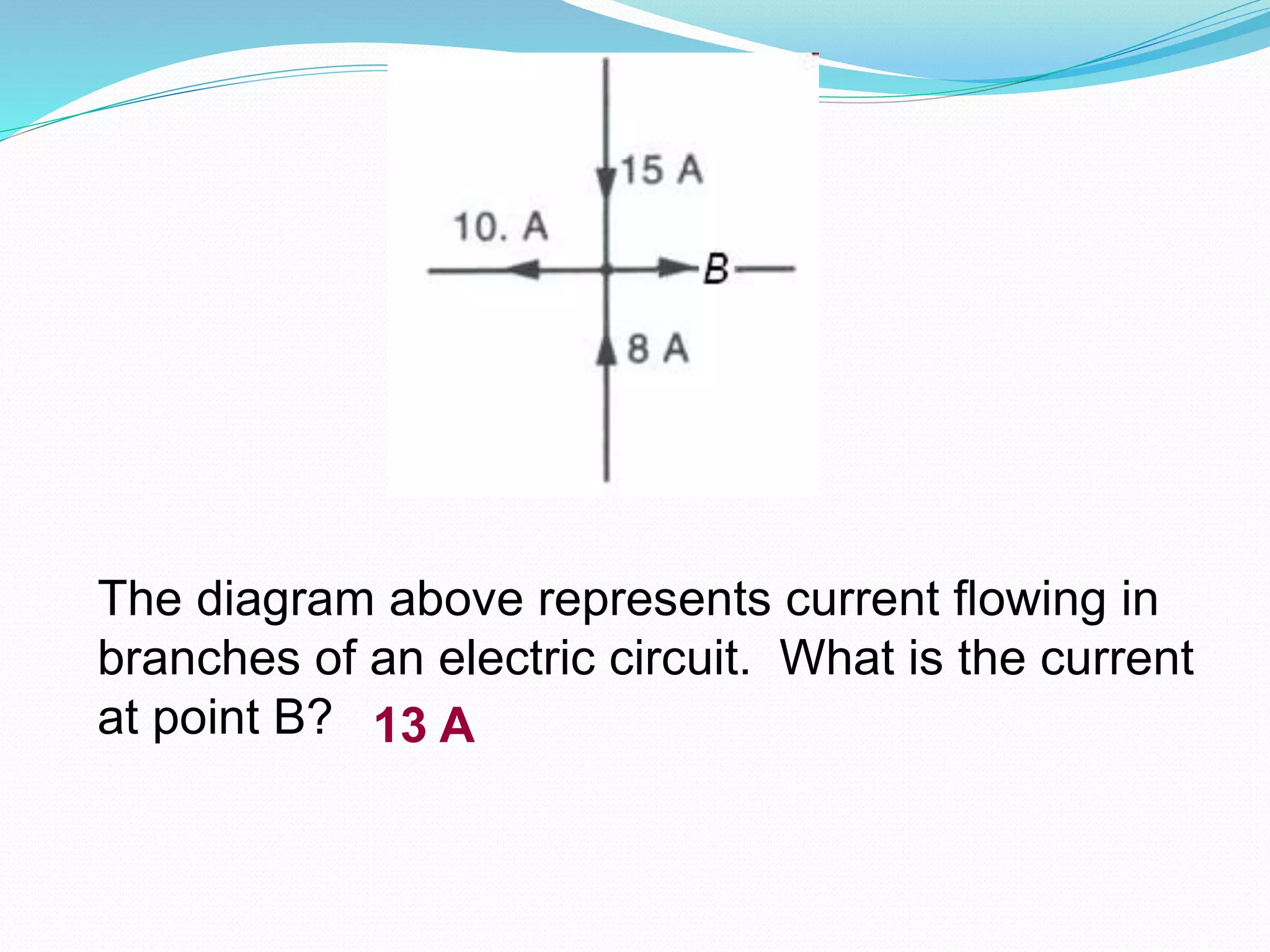 The diagram above represents current flowing in
branches of an electric circuit. What is the current
at point B? 13 A
 