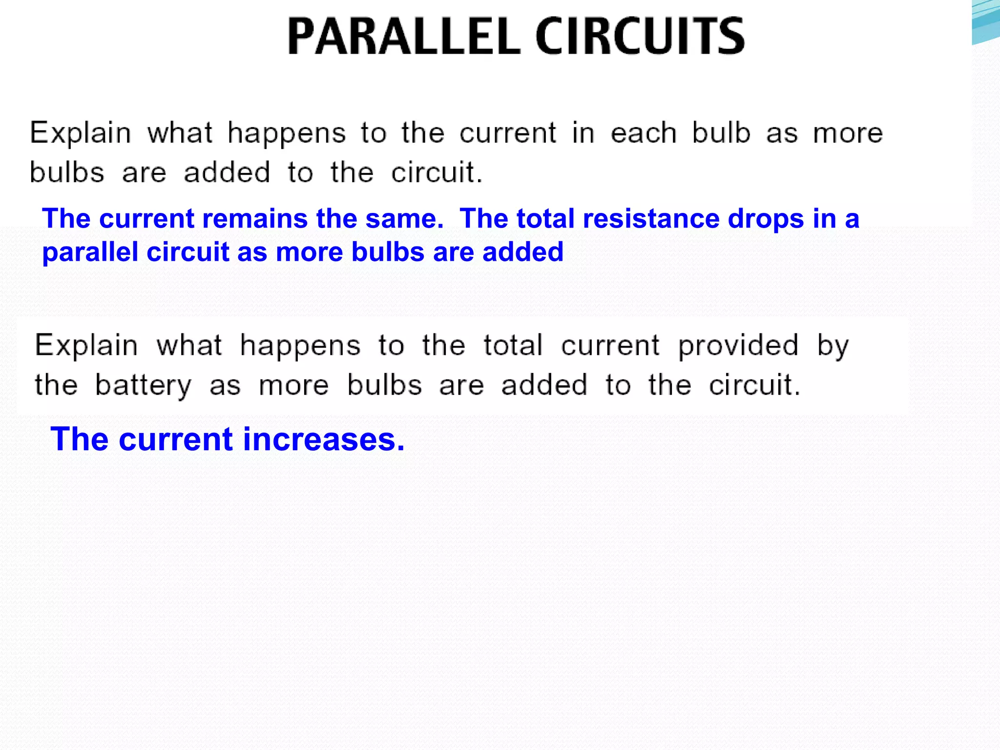 The current remains the same. The total resistance drops in a
parallel circuit as more bulbs are added
The current increases.
 