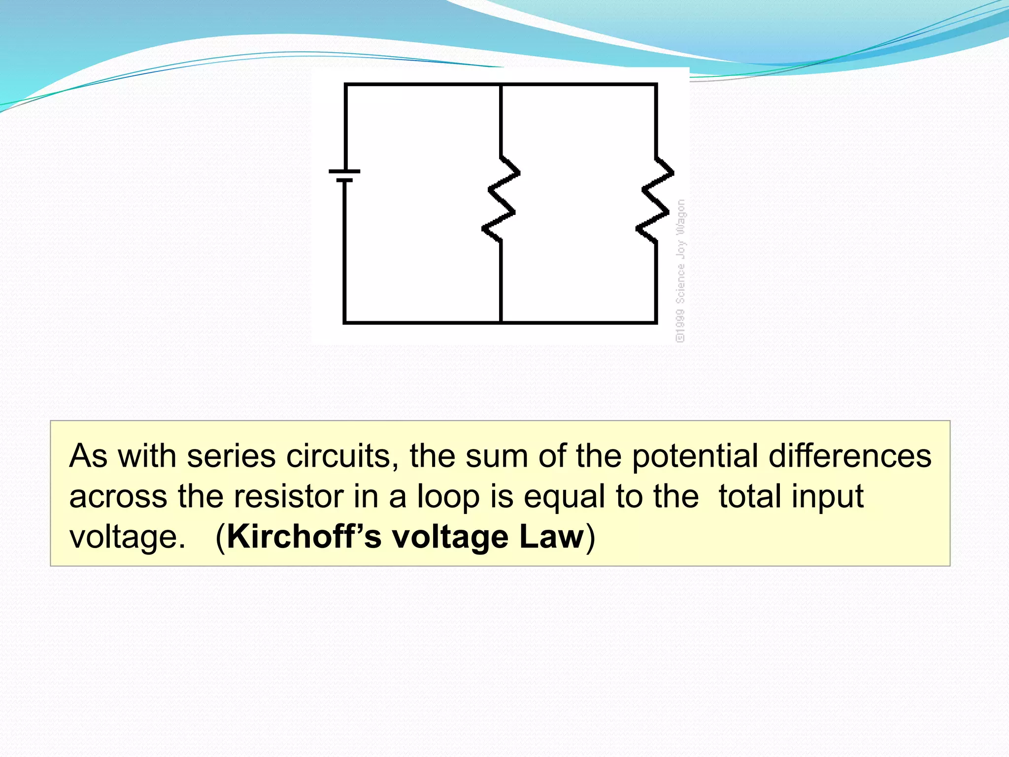 As with series circuits, the sum of the potential differences
across the resistor in a loop is equal to the total input
voltage. (Kirchoff’s voltage Law)
 