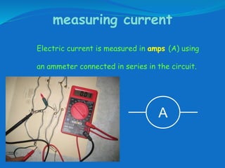 measuring current
Electric current is measured in amps (A) using
an ammeter connected in series in the circuit.
A
 