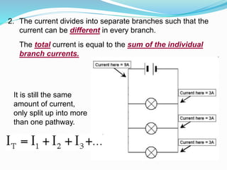 2. The current divides into separate branches such that the
current can be different in every branch.
The total current is equal to the sum of the individual
branch currents.
It is still the same
amount of current,
only split up into more
than one pathway.
 