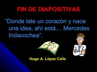 FIN DE DIAPOSITIVAS
“Donde late un corazón y nace
una idea, ahí está… Mercedes
Indacochea”.
Hugo A. López Calle
 