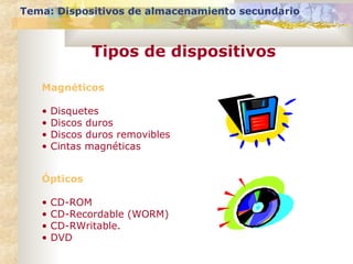 Tema: Dispositivos de almacenamiento secundario
Tipos de dispositivos
Magnéticos
• Disquetes
• Discos duros
• Discos duros removibles
• Cintas magnéticas
Ópticos
• CD-ROM
• CD-Recordable (WORM)
• CD-RWritable.
• DVD
 