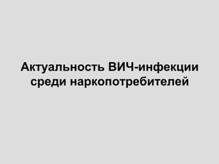 Актуальность ВИЧ-инфекции
среди наркопотребителей
 