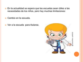  En la actualidad se espera que las escuelas sean útiles a las
necesidades de los niños, pero hay muchas limitaciones:
 Cambio en la escuela.
 Ver a la escuela para titularse.
 