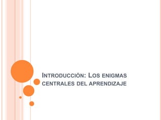 INTRODUCCIÓN: LOS ENIGMAS
CENTRALES DEL APRENDIZAJE
 