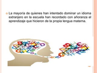  La mayoría de quienes han intentado dominar un idioma
extranjero en la escuela han recordado con añoranza el
aprendizaje que hicieron de la propia lengua materna.
 