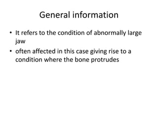 General information
• It refers to the condition of abnormally large
jaw
• often affected in this case giving rise to a
condition where the bone protrudes
 