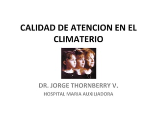 CALIDAD DE ATENCION EN EL
CLIMATERIO
DR. JORGE THORNBERRY V.
HOSPITAL MARIA AUXILIADORA
 