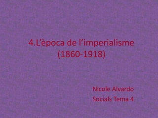 4.L’època de l’imperialisme
(1860-1918)
Nicole Alvardo
Socials Tema 4
 