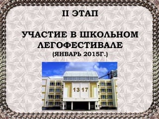 II ЭТАП
УЧАСТИЕ В ШКОЛЬНОМ
ЛЕГОФЕСТИВАЛЕ
(ЯНВАРЬ 2015Г.)