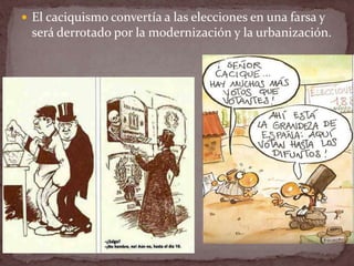 El caciquismo convertía a las elecciones en una farsa y
será derrotado por la modernización y la urbanización.
 