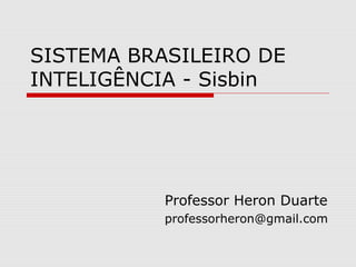 SISTEMA BRASILEIRO DE
INTELIGÊNCIA - Sisbin
Professor Heron Duarte
professorheron@gmail.com
 