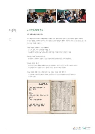 11
a. 두런왕조실록 작성
i. 당일 활동에 대한 일지 작성
오늘 활동하고 정리한 내용에 대해서 기록해도 좋고, 회의 한 내용과 일지로 남겨야 하는 부분을 기록해
주세요. 이것은 프로젝트를 마치는 과정까지 기록으로 여러분의 변화와 프로젝트 과정을 느낄 수 있는 중요한
수단으로 작용할 것입니다.
/오늘 활동을 육하원칙으로 정리해볼까?
○ 누가, 언제, 어디서, 어떻게, 무엇을, 왜
오늘 함께한 팀원들과 날짜, 장소, 회의 진행 방법, 무엇을 왜 하는지 작성해주세요.
/지금까지 어떻게 진행되고 있어?
현재까지 프로젝트가 진행되고 있는 상황과 얼마나 진행이 되었는지 작성해주세요.
/오늘은 무엇을 했니?
서기는 오늘 회의 내용에 대해 구체적으로 적어주세요. 말로만 이야기 하다보면 분명히 까먹게
되기 때문에 차 후 실행에 있어 도움이 될 수 있도록 기록으로 남겨주세요.
/오늘 활동은 어땠어? 힘든건 없었어? 다음 시간엔 무엇을 진행 할꺼야?
프로젝트를 진행하면서 봉착한 문제를 적어주세요. 이것은 나중에 공유를 하면서 해결점을
찾을 수 있어요.
마무리
>>
 