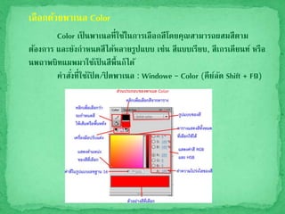 เลือกด้วยพาเนล Color
Color เป็ นพาเนลที่ใช้ในการเลือกสีโดยคุณสามารถผสมสีตาม
ต้องการ และยังกาหนดสีได้หลายรูปแบบ เช่น สีแบบเรียบ, สีเกรเดียนท์ หรือ
นพถาพบิทแมพมาใช้เป็ นสีพื้นก็ได้
คาสั่งที่ใช้เปิ ด/ปิ ดพาเนล : Windowe – Color (คีย์ลัด Shift + F9)
 