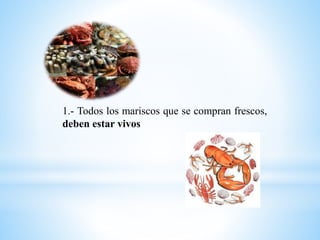 1.- Todos los mariscos que se compran frescos,
deben estar vivos
 