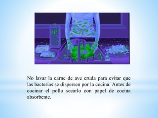 No lavar la carne de ave cruda para evitar que
las bacterias se dispersen por la cocina. Antes de
cocinar el pollo secarlo con papel de cocina
absorbente.
 