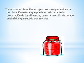 *Las conservas también incluyen procesos que inhiben la
decoloración natural que puede ocurrir durante la
preparación de los alimentos, como la reacción de dorado
enzimático que sucede tras su corte.
 