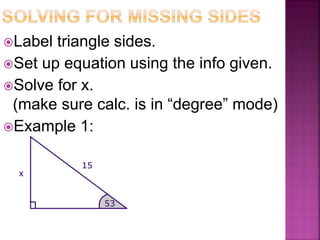 Label triangle sides.
Set up equation using the info given.
Solve for x.
(make sure calc. is in “degree” mode)
Example 1:
 