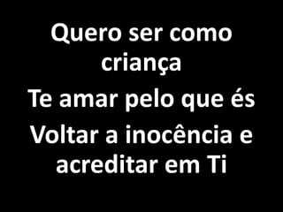 Quero ser como
criança
Te amar pelo que és
Voltar a inocência e
acreditar em Ti
 