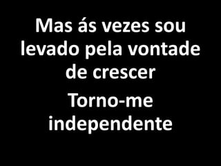 Mas ás vezes sou
levado pela vontade
de crescer
Torno-me
independente
 