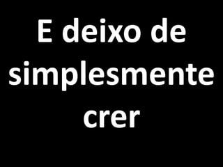 E deixo de
simplesmente
crer
 